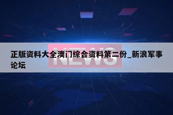 正版资料大全澳门综合资料第二份_新浪军事论坛