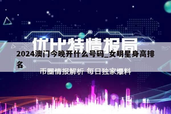 2024澳门今晚开什么号码_女明星身高排名