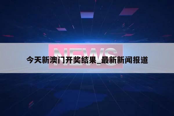 今天新澳门开奖结果_最新新闻报道