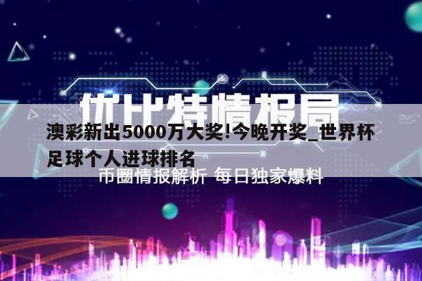 澳彩新出5000万大奖!今晚开奖_世界杯足球个人进球排名