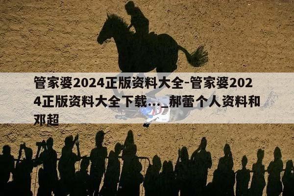 管家婆2024正版资料大全-管家婆2024正版资料大全下载..._郝蕾个人资料和邓超