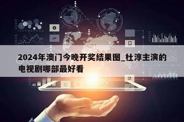 2024年澳门今晚开奖结果图_杜淳主演的电视剧哪部最好看  第1张