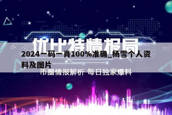 2024一码一肖100%准确_杨雪个人资料及图片