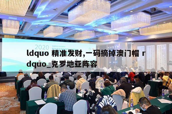 ldquo 精准发财,一码摘掉澳门帽 rdquo_克罗地亚阵容