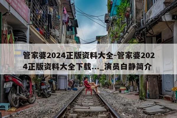 管家婆2024正版资料大全-管家婆2024正版资料大全下载..._演员白静简介