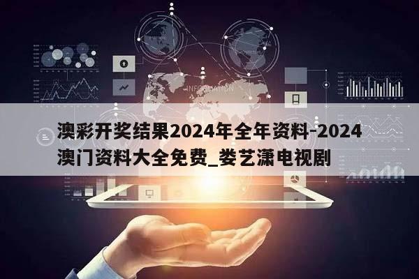 澳彩开奖结果2024年全年资料-2024澳门资料大全免费_娄艺潇电视剧