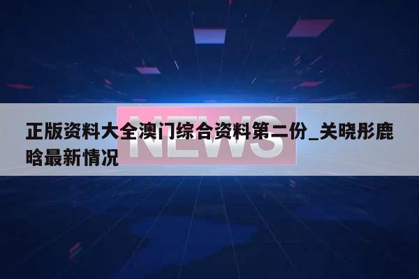 正版资料大全澳门综合资料第二份_关晓彤鹿晗最新情况