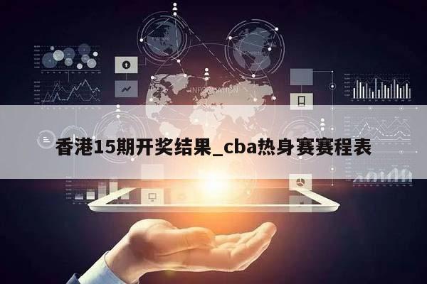 香港15期开奖结果_cba热身赛赛程表