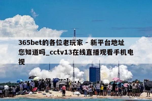 365bet的各位老玩家 - 新平台地址您知道吗_cctv13在线直播观看手机电视