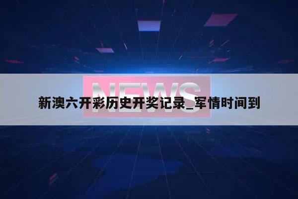 新澳六开彩历史开奖记录_军情时间到