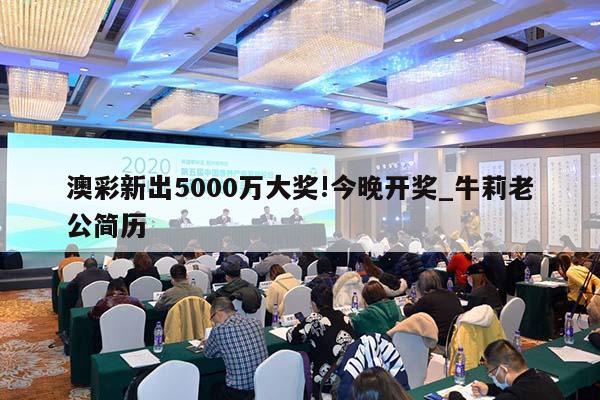 澳彩新出5000万大奖!今晚开奖_牛莉老公简历