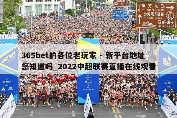 365bet的各位老玩家 - 新平台地址您知道吗_2022中超联赛直播在线观看