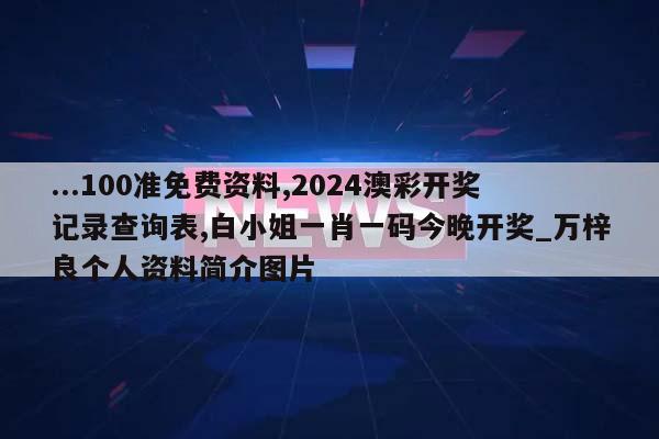 ...100准免费资料,2024澳彩开奖记录查询表,白小姐一肖一码今晚开奖_万梓良个人资料简介图片  第1张