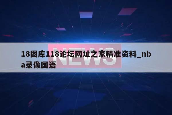 18图库118论坛网址之家精准资料_nba录像国语  第1张