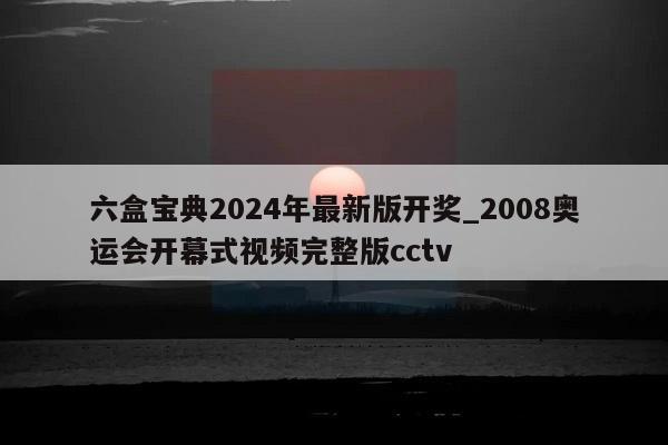 六盒宝典2024年最新版开奖_2008奥运会开幕式视频完整版cctv  第1张