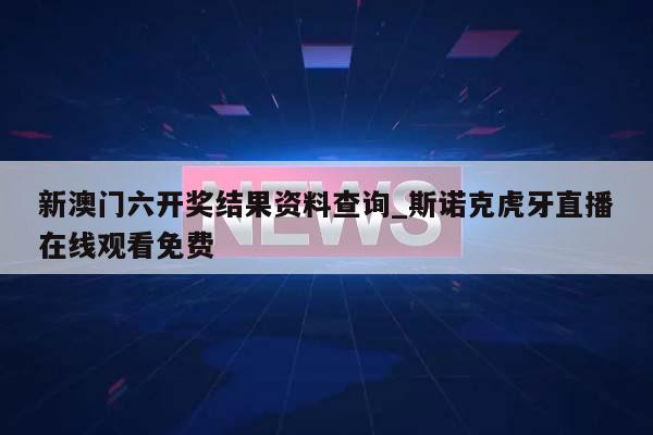 新澳门六开奖结果资料查询_斯诺克虎牙直播在线观看免费