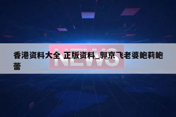 香港资料大全 正版资料_郭京飞老婆鲍莉鲍蕾  第1张