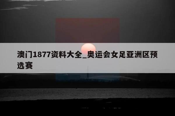 澳门1877资料大全_奥运会女足亚洲区预选赛