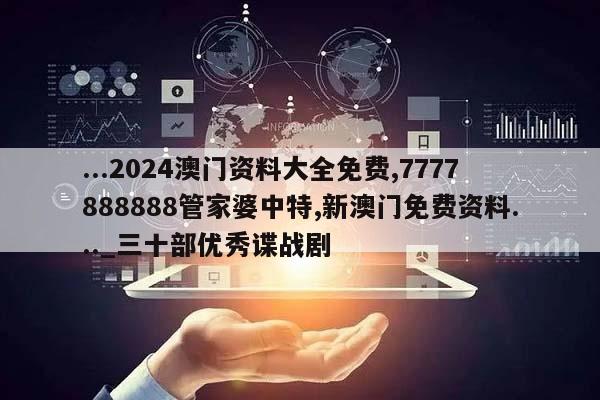 ...2024澳门资料大全免费,7777888888管家婆中特,新澳门免费资料..._三十部优秀谍战剧