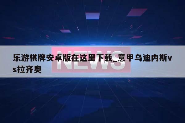 乐游棋牌安卓版在这里下载_意甲乌迪内斯vs拉齐奥