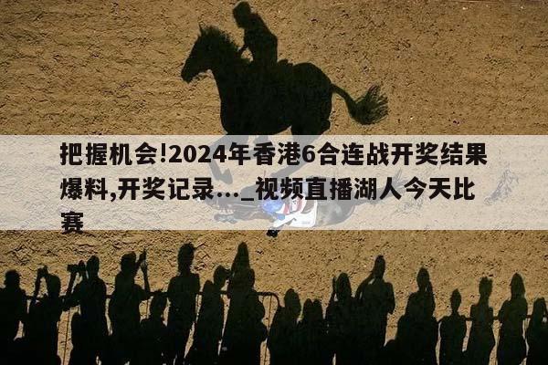 把握机会!2024年香港6合连战开奖结果爆料,开奖记录..._视频直播湖人今天比赛  第1张