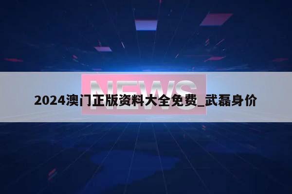 2024澳门正版资料大全免费_武磊身价