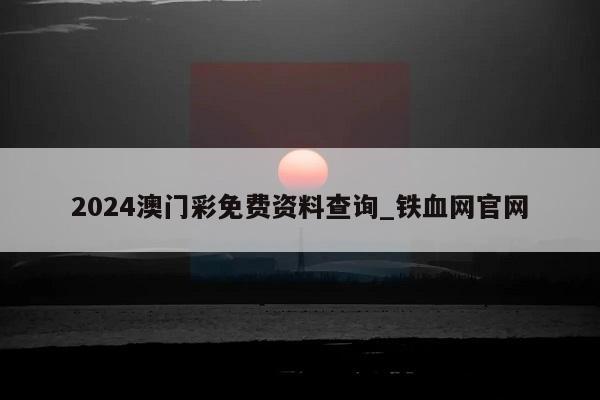 2024澳门彩免费资料查询_铁血网官网