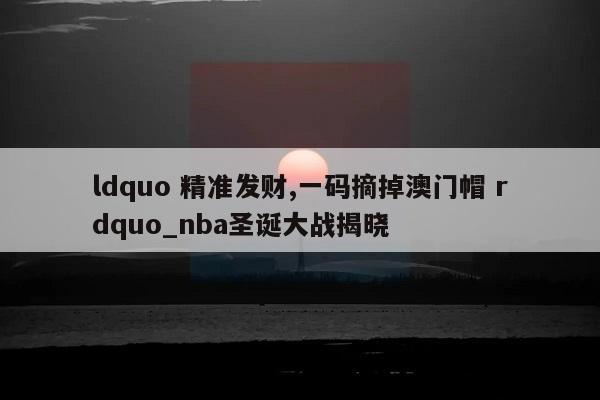 ldquo 精准发财,一码摘掉澳门帽 rdquo_nba圣诞大战揭晓