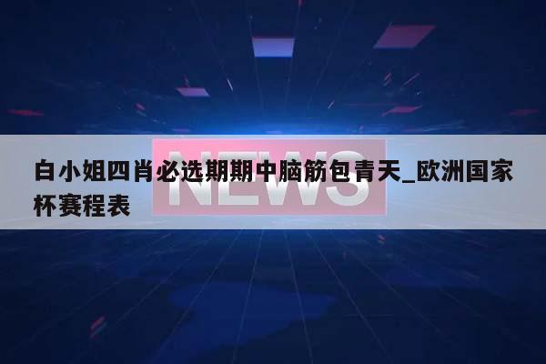 白小姐四肖必选期期中脑筋包青天_欧洲国家杯赛程表