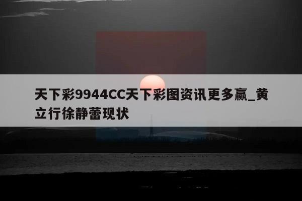 天下彩9944CC天下彩图资讯更多赢_黄立行徐静蕾现状