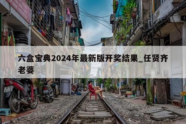 六盒宝典2024年最新版开奖结果_任贤齐老婆