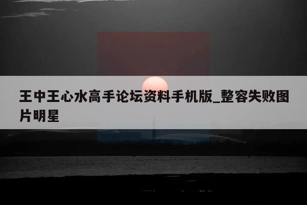 王中王心水高手论坛资料手机版_整容失败图片明星