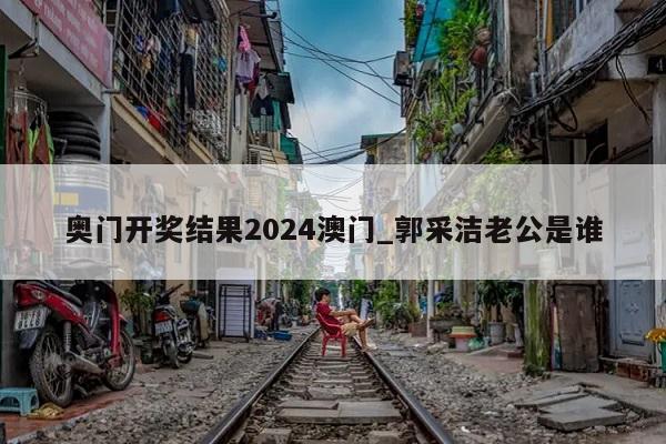 奥门开奖结果2024澳门_郭采洁老公是谁  第1张