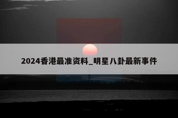 2024香港最准资料_明星八卦最新事件