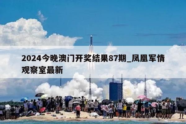 2024今晚澳门开奖结果87期_凤凰军情观察室最新  第1张