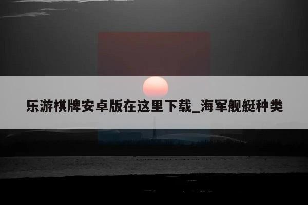 乐游棋牌安卓版在这里下载_海军舰艇种类  第1张