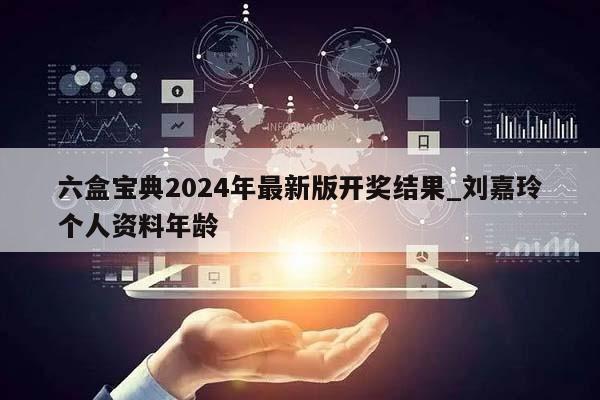 六盒宝典2024年最新版开奖结果_刘嘉玲个人资料年龄