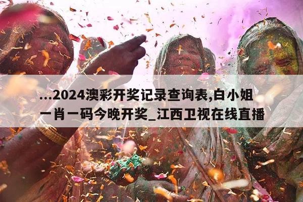 ...2024澳彩开奖记录查询表,白小姐一肖一码今晚开奖_江西卫视在线直播