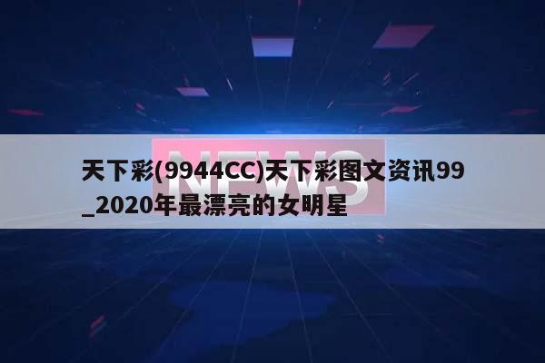 天下彩(9944CC)天下彩图文资讯99_2020年最漂亮的女明星