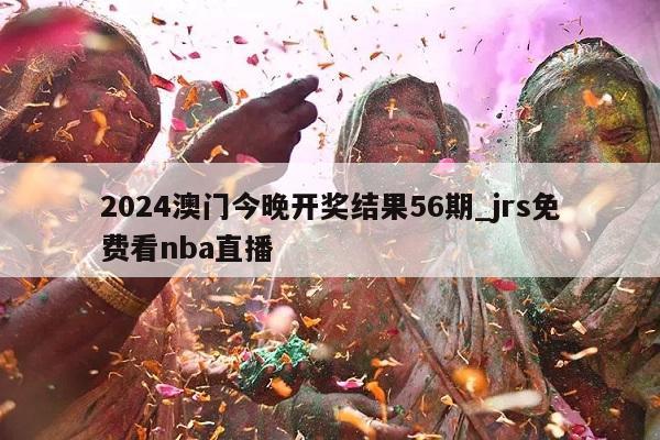 2024澳门今晚开奖结果56期_jrs免费看nba直播  第1张