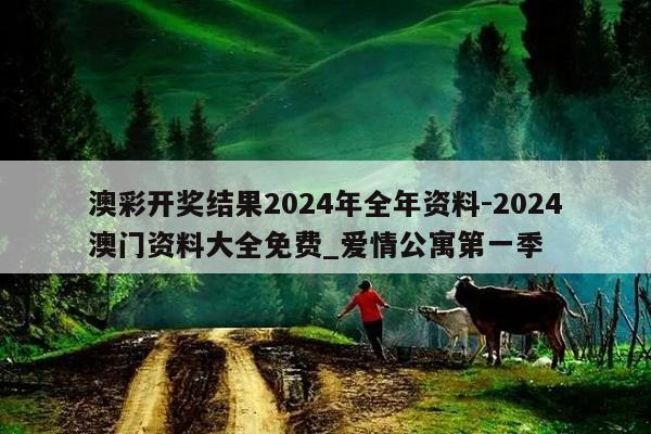 澳彩开奖结果2024年全年资料-2024澳门资料大全免费_爱情公寓第一季