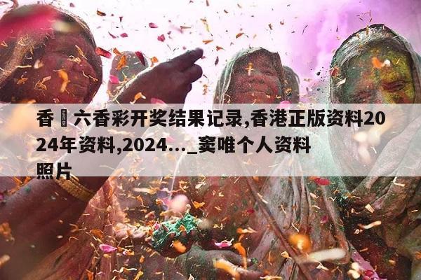 香淃六香彩开奖结果记录,香港正版资料2024年资料,2024..._窦唯个人资料照片