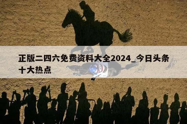 正版二四六免费资料大全2024_今日头条十大热点