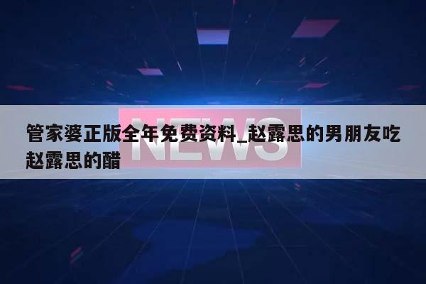 管家婆正版全年免费资料_赵露思的男朋友吃赵露思的醋