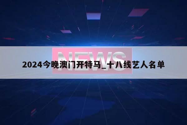 2024今晚澳门开特马_十八线艺人名单