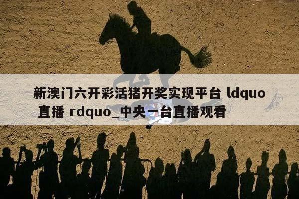 新澳门六开彩活猪开奖实现平台 ldquo 直播 rdquo_中央一台直播观看