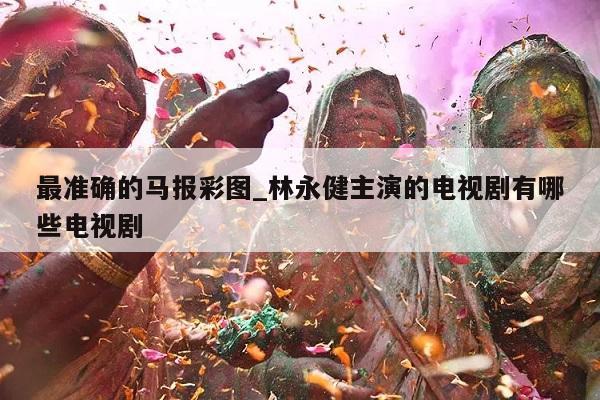 最准确的马报彩图_林永健主演的电视剧有哪些电视剧