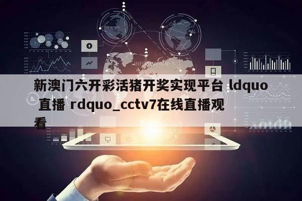 新澳门六开彩活猪开奖实现平台 ldquo 直播 rdquo_cctv7在线直播观看