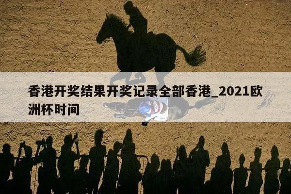 香港开奖结果开奖记录全部香港_2021欧洲杯时间