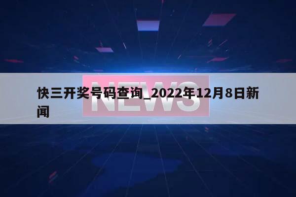 快三开奖号码查询_2022年12月8日新闻